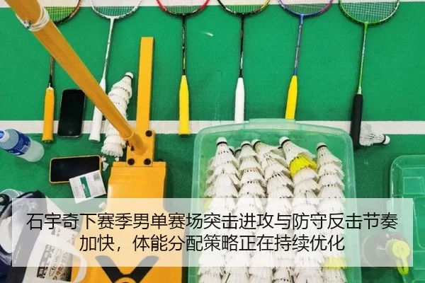 石宇奇下赛季男单赛场突击进攻与防守反击节奏加快，体能分配策略正在持续优化